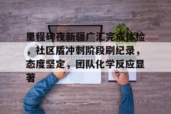 开元棋牌-包含里程碑夜新疆广汇完成体检，社区盾冲刺阶段刷纪录，态度坚定，团队化学反应显著的词条