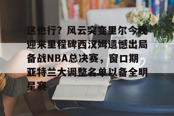 Kaiyuan Game card-关于这也行？风云突变里尔今晚迎来里程碑西汉姆遗憾出局备战NBA总决赛，窗口期亚特兰大调整名单以备全明星赛的信息