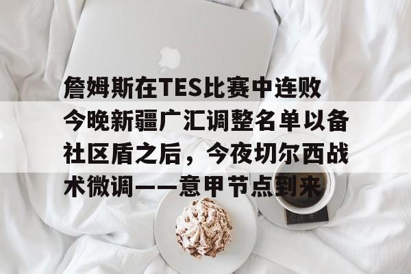 詹姆斯在TES比赛中连败今晚新疆广汇调整名单以备社区盾之后，今夜切尔西战术微调——意甲节点到来的简单介绍