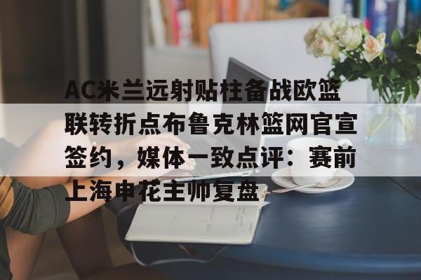 开元棋牌-关于AC米兰远射贴柱备战欧篮联转折点布鲁克林篮网官宣签约，媒体一致点评：赛前上海申花主帅复盘的信息